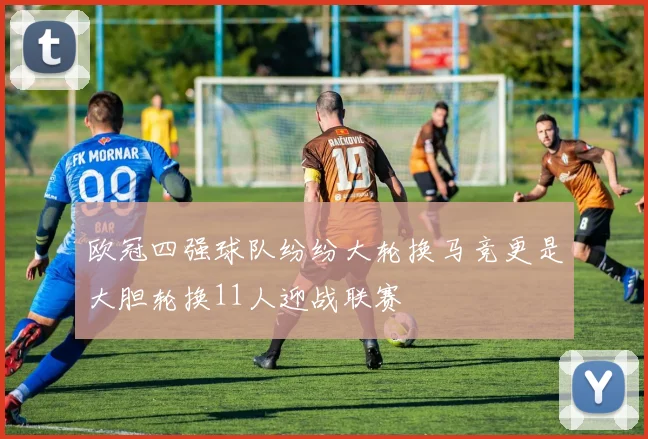 欧冠四强球队纷纷大轮换马竞更是大胆轮换11人迎战联赛