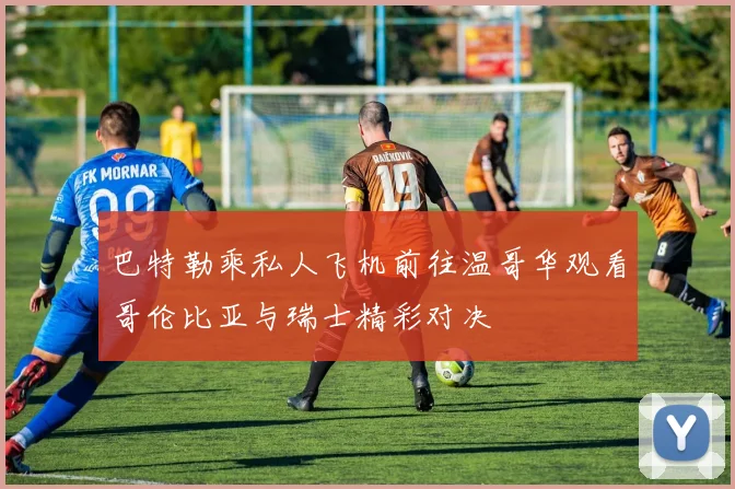 巴特勒乘私人飞机前往温哥华观看哥伦比亚与瑞士精彩对决