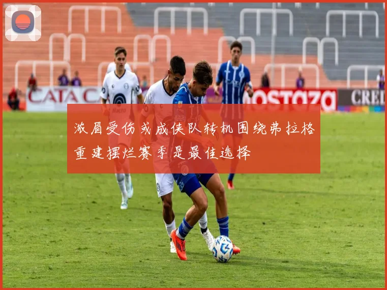 浓眉受伤或成侠队转机围绕弗拉格重建摆烂赛季是最佳选择