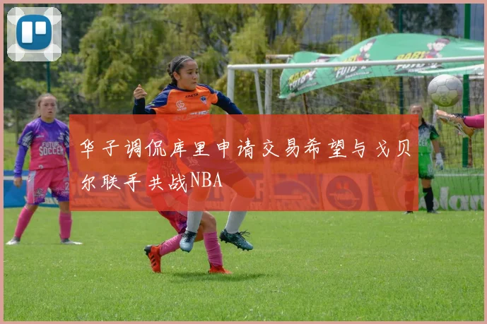 华子调侃库里申请交易希望与戈贝尔联手共战NBA