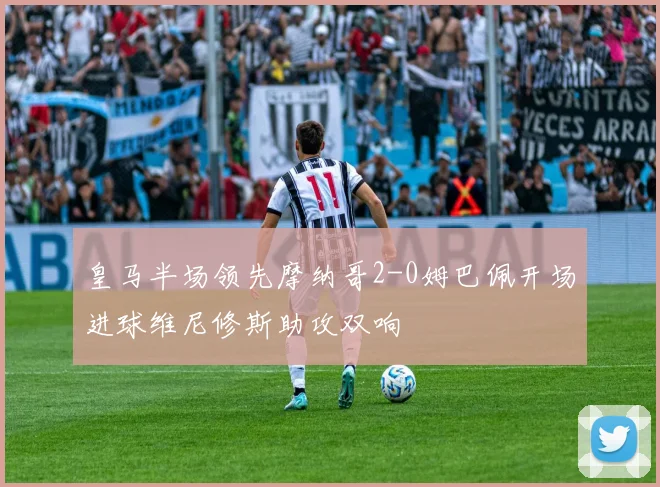 皇马半场领先摩纳哥2-0姆巴佩开场进球维尼修斯助攻双响