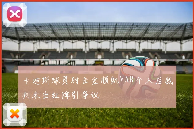 卡迪斯球员肘击金顺凯VAR介入后裁判未出红牌引争议