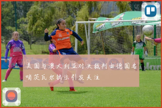 美国与澳大利亚对决裁判由德国名哨茨瓦尔执法引发关注