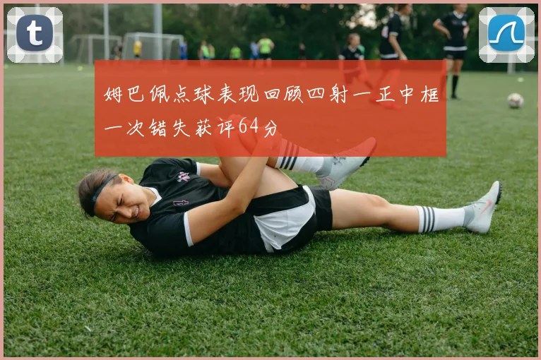 姆巴佩点球表现回顾四射一正中框一次错失获评64分