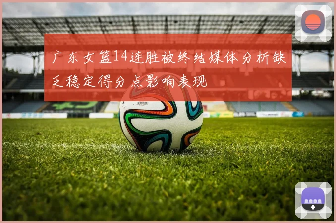 广东女篮14连胜被终结媒体分析缺乏稳定得分点影响表现