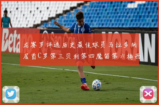龙赛罗评选历史最佳球员马拉多纳居首C罗第三贝利第四魔笛第六梅西第七