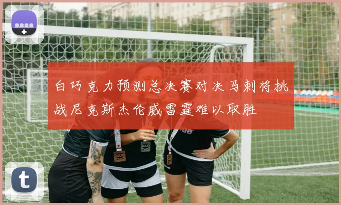 白巧克力预测总决赛对决马刺将挑战尼克斯杰伦威雷霆难以取胜