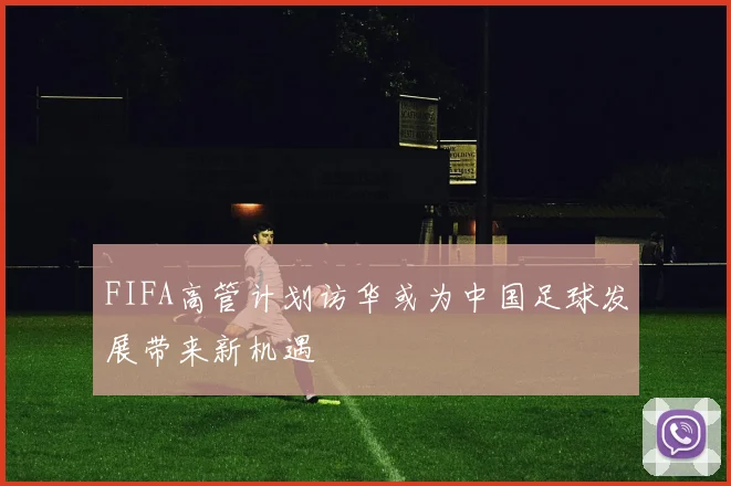 FIFA高管计划访华或为中国足球发展带来新机遇