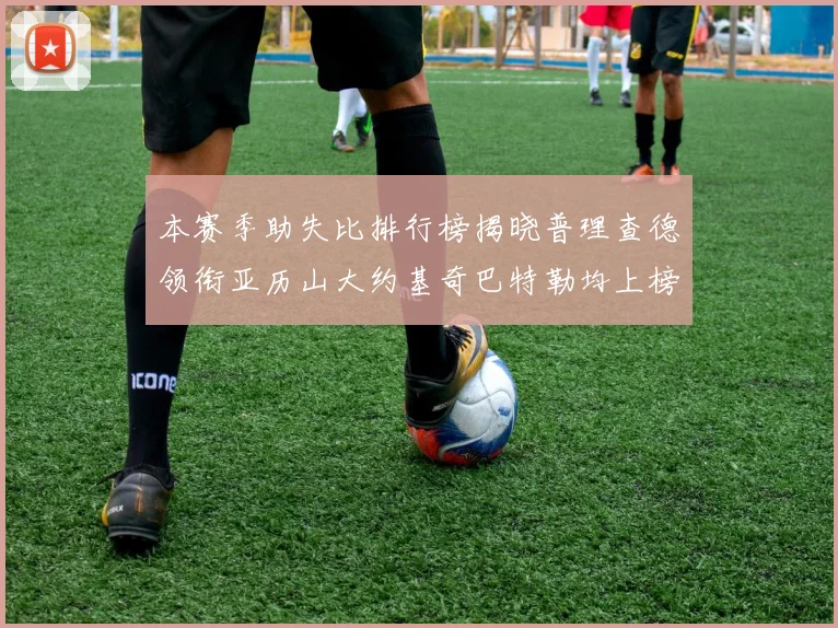 本赛季助失比排行榜揭晓普理查德领衔亚历山大约基奇巴特勒均上榜