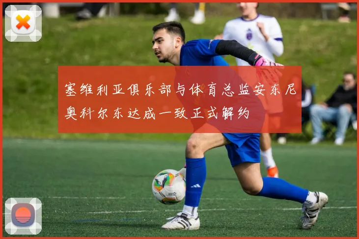 塞维利亚俱乐部与体育总监安东尼奥科尔东达成一致正式解约