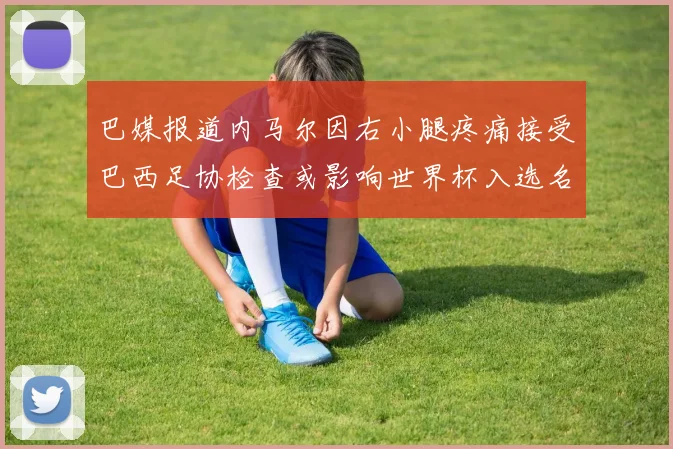 巴媒报道内马尔因右小腿疼痛接受巴西足协检查或影响世界杯入选名单