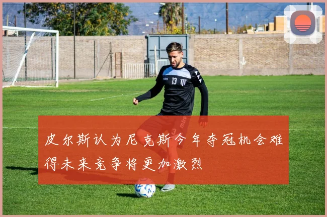 皮尔斯认为尼克斯今年夺冠机会难得未来竞争将更加激烈