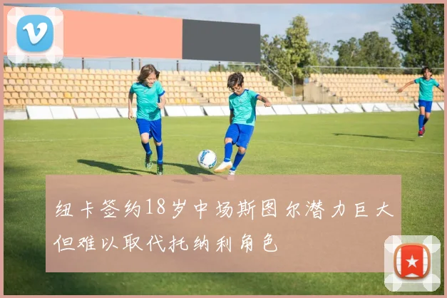 纽卡签约18岁中场斯图尔潜力巨大但难以取代托纳利角色