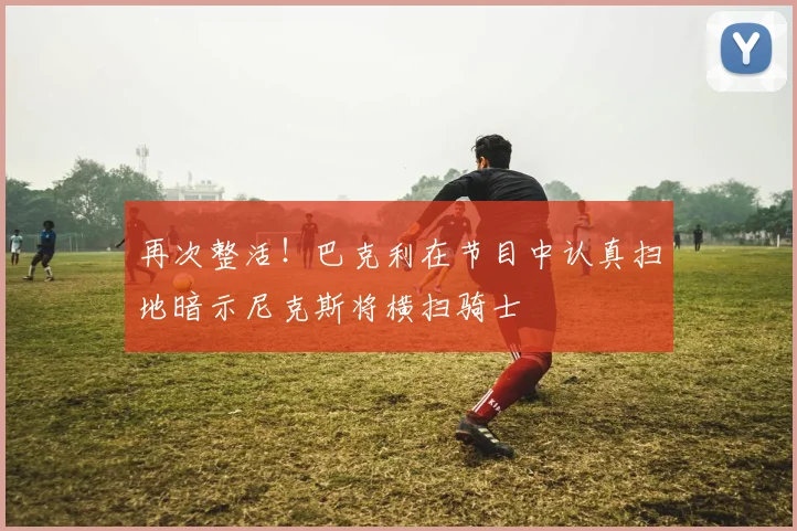 再次整活！巴克利在节目中认真扫地暗示尼克斯将横扫骑士
