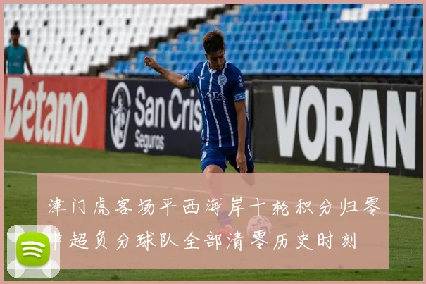 津门虎客场平西海岸十轮积分归零中超负分球队全部清零历史时刻